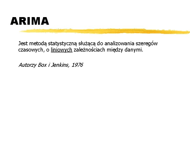 ARIMA Jest metodą statystyczną służącą do analizowania szeregów czasowych, o liniowych zależnościach między danymi.