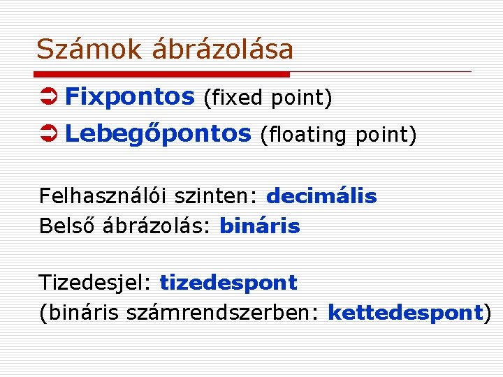 Számok ábrázolása Ü Fixpontos (fixed point) Ü Lebegőpontos (floating point) Felhasználói szinten: decimális Belső