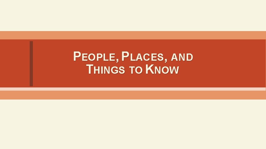 PEOPLE, PLACES, AND THINGS TO KNOW 