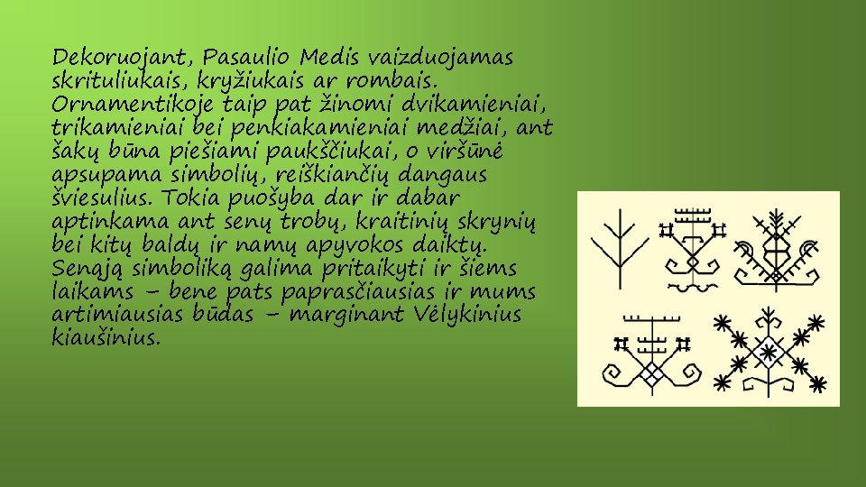 Dekoruojant, Pasaulio Medis vaizduojamas skrituliukais, kryžiukais ar rombais. Ornamentikoje taip pat žinomi dvikamieniai, trikamieniai