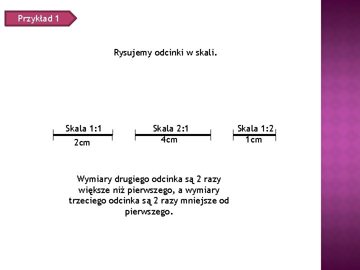 Przykład 1 Rysujemy odcinki w skali. Skala 1: 1 2 cm Skala 2: 1