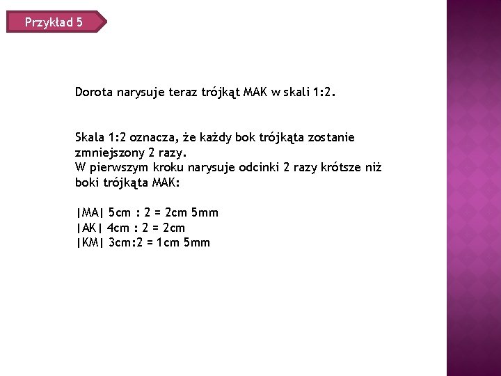 Przykład 5 Dorota narysuje teraz trójkąt MAK w skali 1: 2. Skala 1: 2