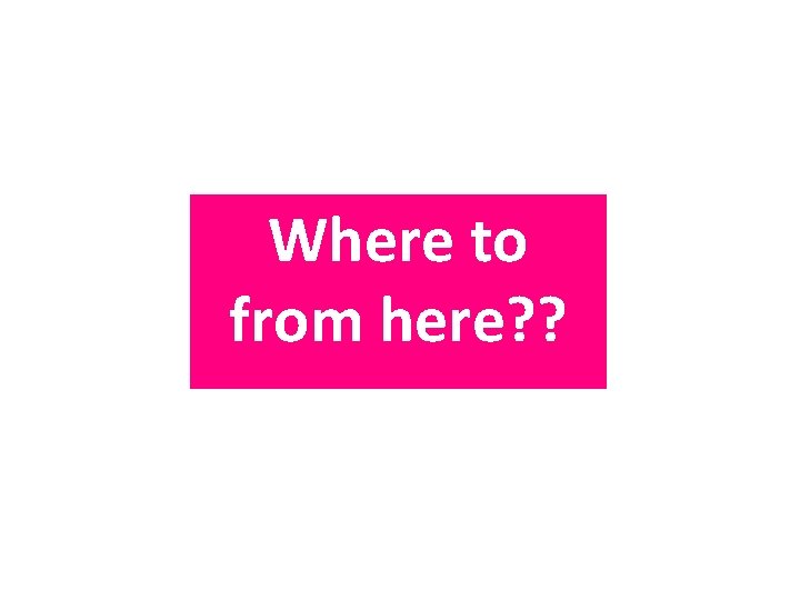 Where to from here? ? 