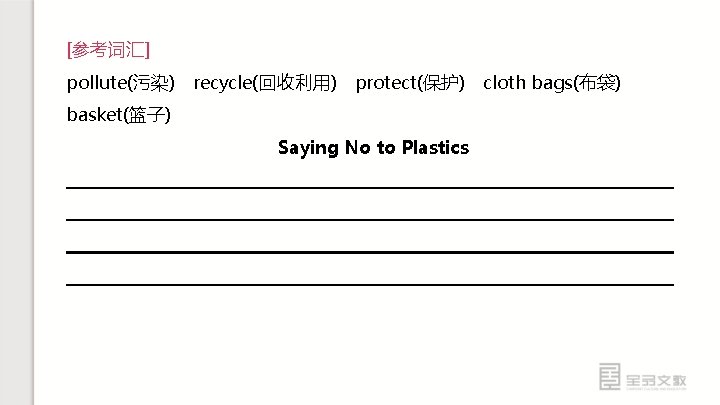 [参考词汇] pollute(污染)　recycle(回收利用)　protect(保护)　cloth bags(布袋) 　 basket(篮子) Saying No to Plastics 