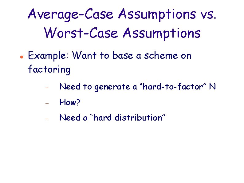 Average-Case Assumptions vs. Worst-Case Assumptions Example: Want to base a scheme on factoring Need