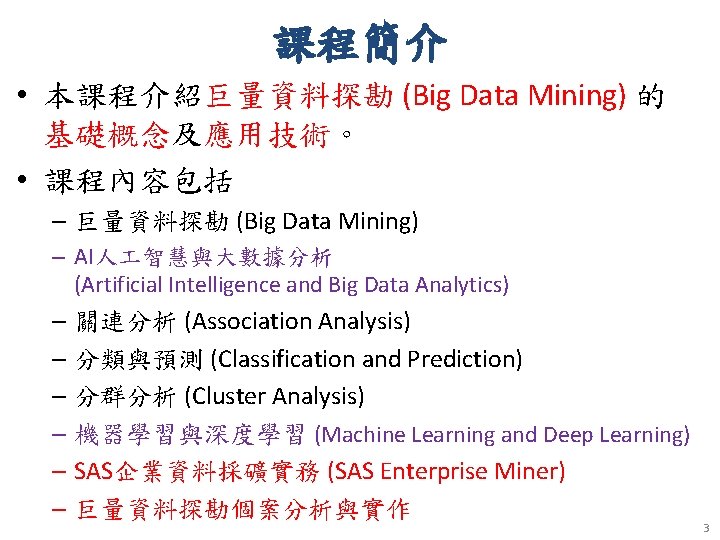 課程簡介 • 本課程介紹巨量資料探勘 (Big Data Mining) 的 基礎概念及應用技術。 • 課程內容包括 – 巨量資料探勘 (Big Data