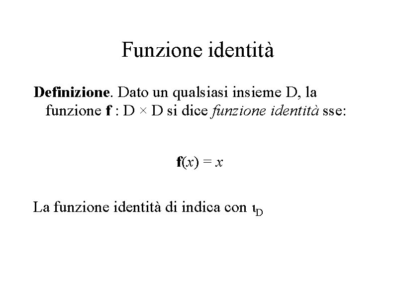Funzione identità Definizione. Dato un qualsiasi insieme D, la funzione f : D ×