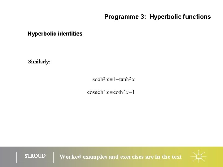 Programme 3: Hyperbolic functions Hyperbolic identities Similarly: STROUD Worked examples and exercises are in