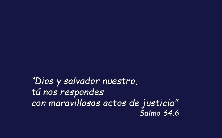 “Dios y salvador nuestro, tú nos respondes con maravillosos actos de justicia” Salmo 64,