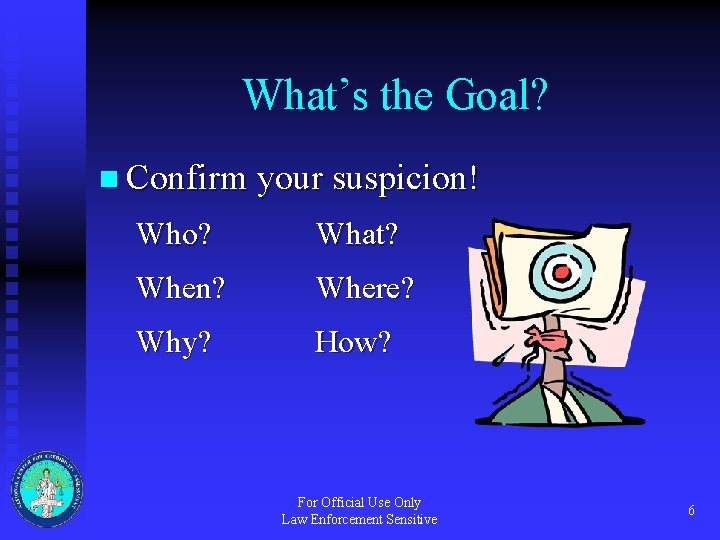 What’s the Goal? n Confirm your suspicion! Who? What? When? Where? Why? How? For