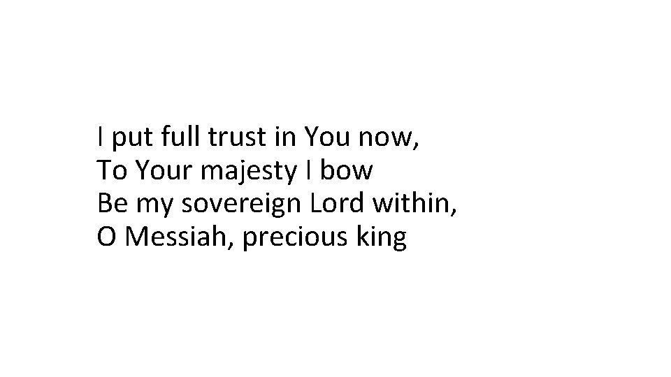 I put full trust in You now, To Your majesty I bow Be my