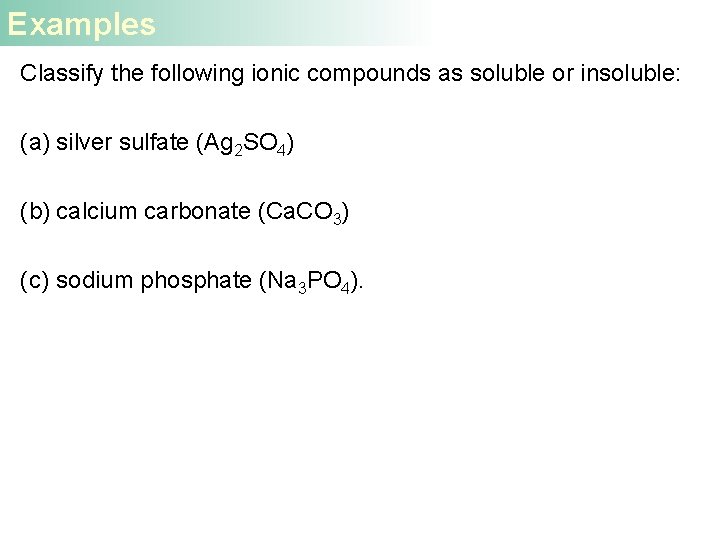 Examples Classify the following ionic compounds as soluble or insoluble: (a) silver sulfate (Ag