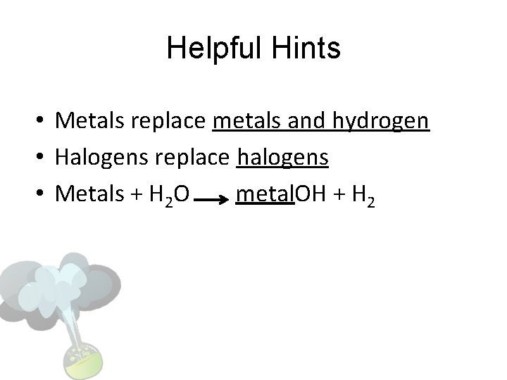 Helpful Hints • Metals replace metals and hydrogen • Halogens replace halogens • Metals