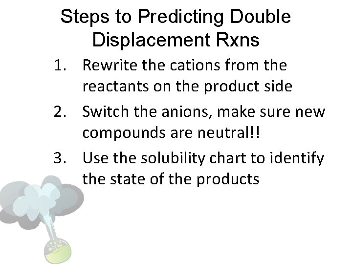 Steps to Predicting Double Displacement Rxns 1. Rewrite the cations from the reactants on