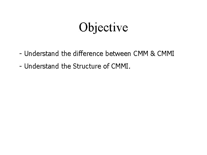 Objective - Understand the difference between CMM & CMMI - Understand the Structure of