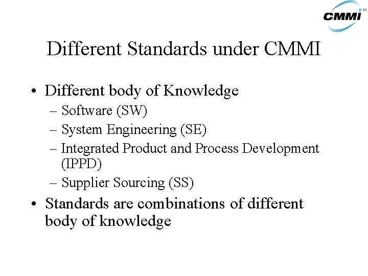 Different Standards under CMMI • Different body of Knowledge – Software (SW) – System