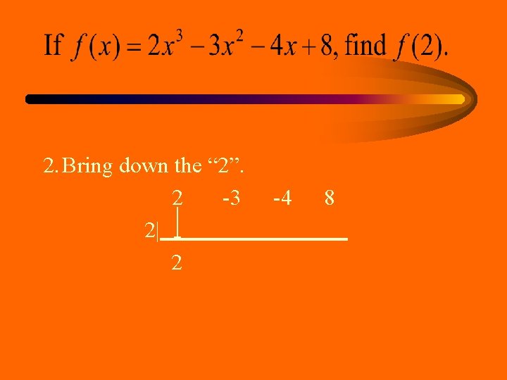 2. Bring down the “ 2”. 2 -3 2| 2 -4 8 2. Bring down the “ 2”. 2 -3 2| 2 -4 8