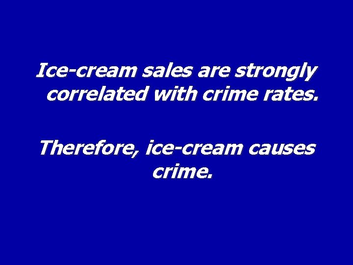 Ice-cream sales are strongly correlated with crime rates. Therefore, ice-cream causes crime. 