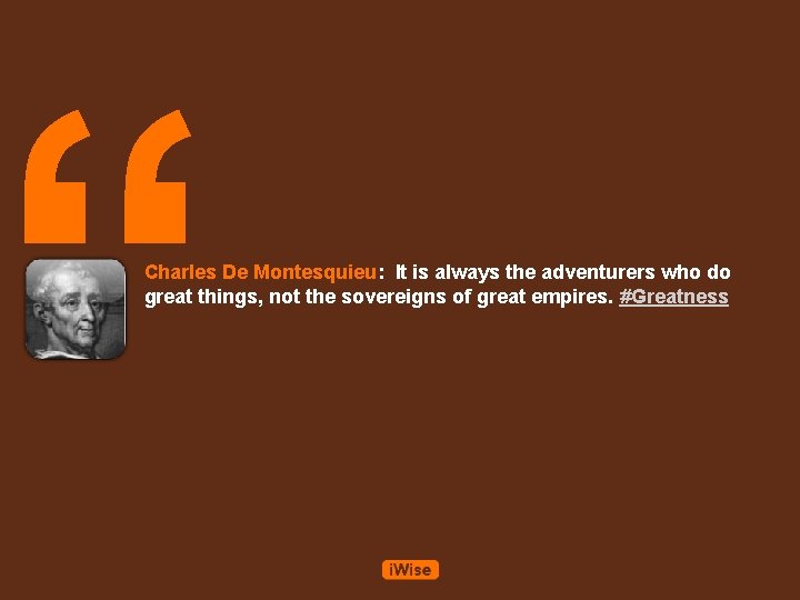 “ Charles De Montesquieu: It is always the adventurers who do great things, not