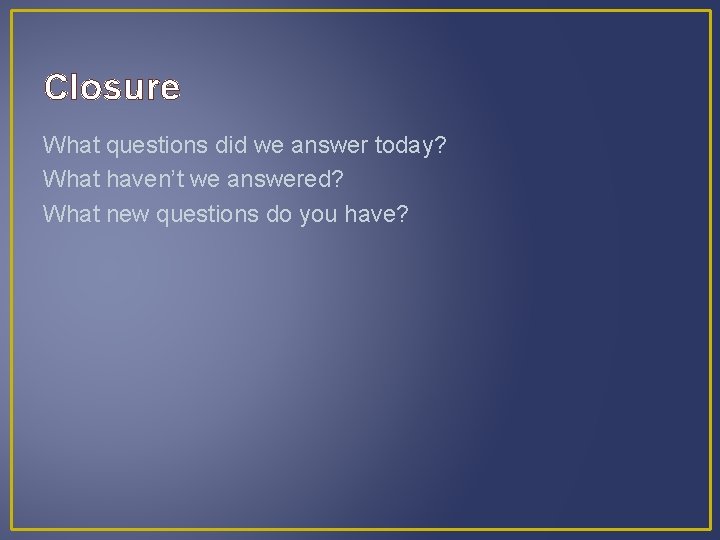 Closure What questions did we answer today? What haven’t we answered? What new questions