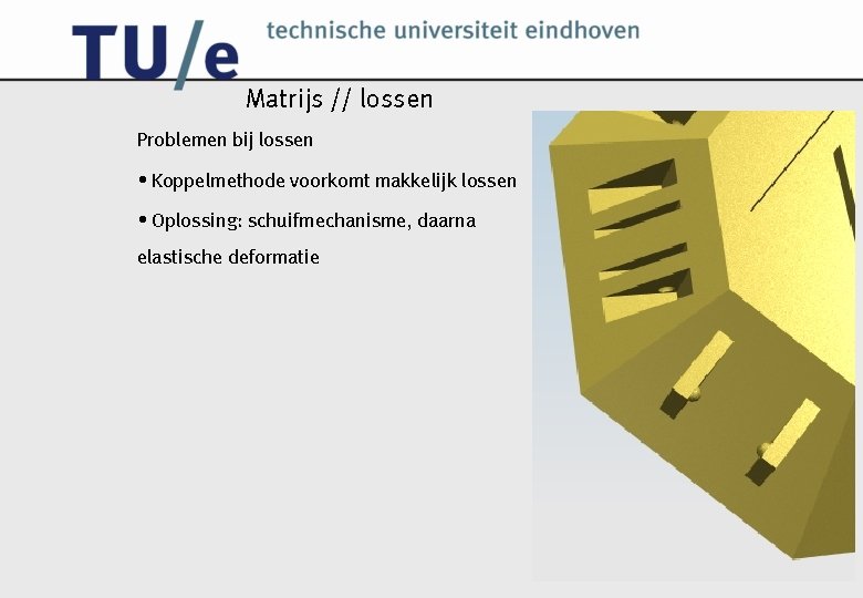 Matrijs // lossen Problemen bij lossen • Koppelmethode voorkomt makkelijk lossen • Oplossing: schuifmechanisme,