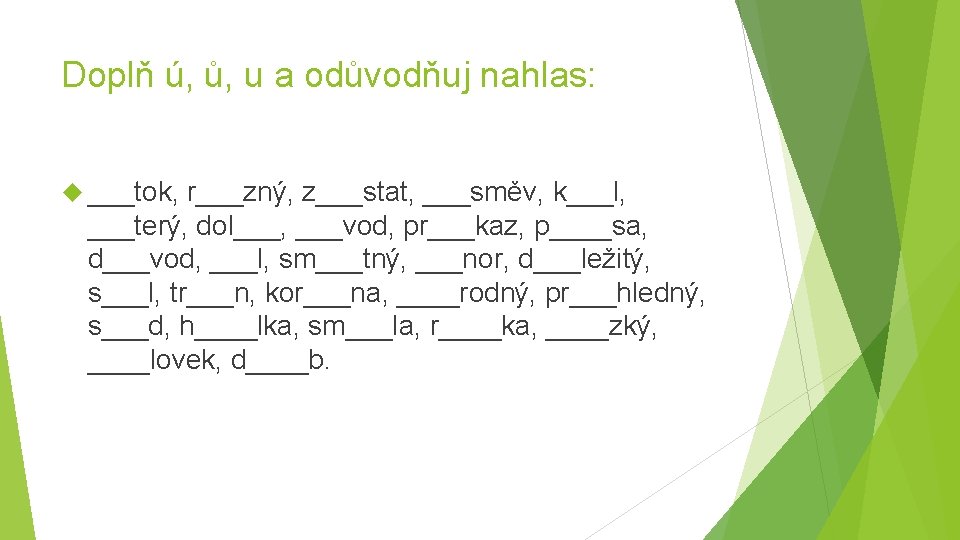 Doplň ú, ů, u a odůvodňuj nahlas: ___tok, r___zný, z___stat, ___směv, k___l, ___terý, dol___,