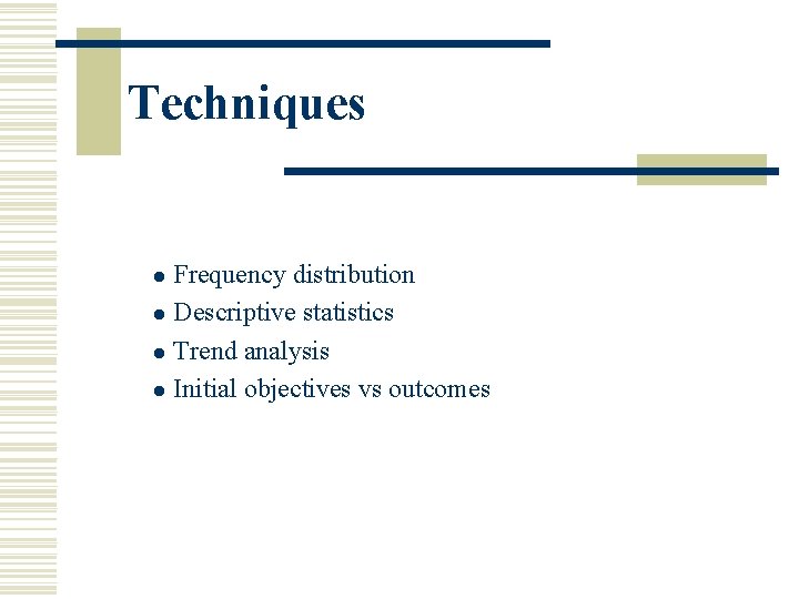 Techniques Frequency distribution l Descriptive statistics l Trend analysis l Initial objectives vs outcomes