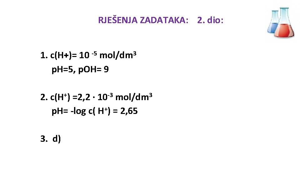 RJEŠENJA ZADATAKA: 2. dio: 1. c(H+)= 10 -5 mol/dm 3 p. H=5, p. OH=