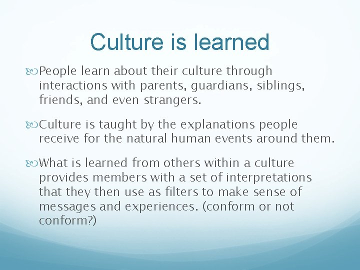 Culture is learned People learn about their culture through interactions with parents, guardians, siblings,