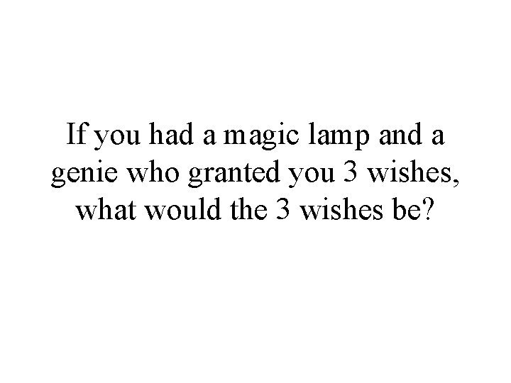 If you had a magic lamp and a genie who granted you 3 wishes,