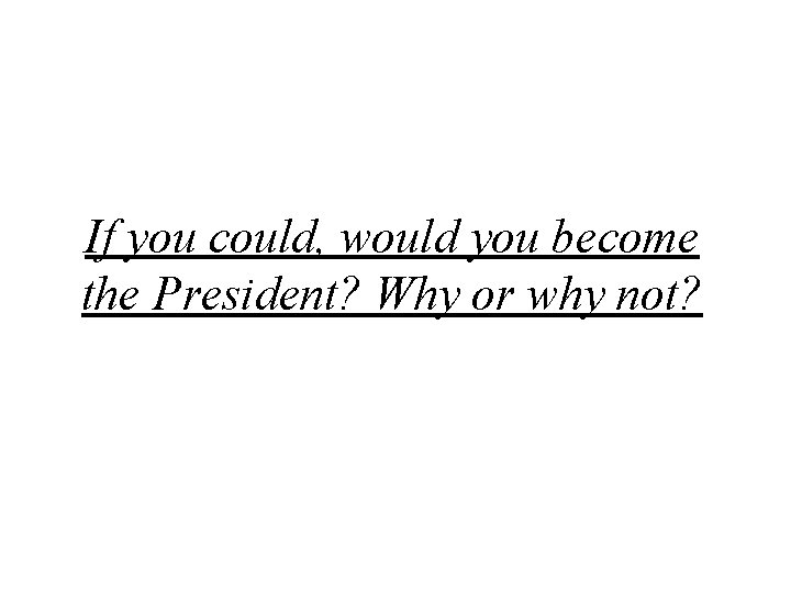 If you could, would you become the President? Why or why not? 
