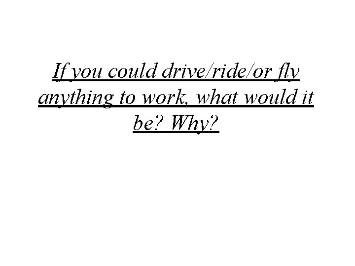 If you could drive/ride/or fly anything to work, what would it be? Why? 