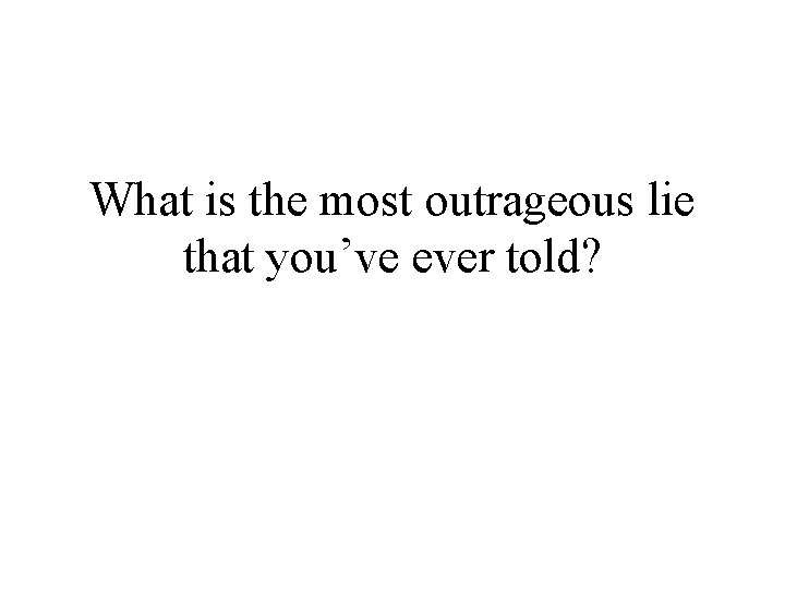 What is the most outrageous lie that you’ve ever told? 
