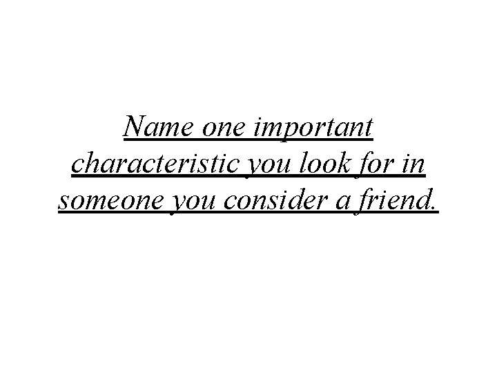 Name one important characteristic you look for in someone you consider a friend. 