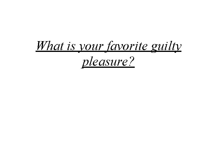 What is your favorite guilty pleasure? 