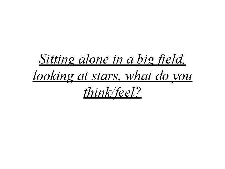 Sitting alone in a big field, looking at stars, what do you think/feel? 