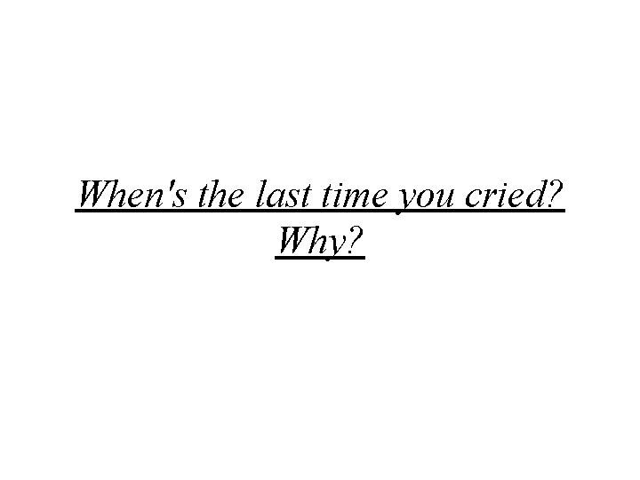 When's the last time you cried? Why? 
