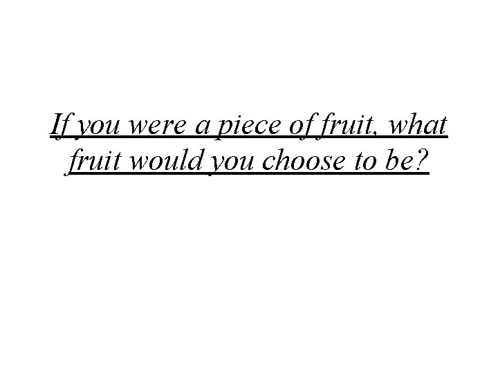 If you were a piece of fruit, what fruit would you choose to be?