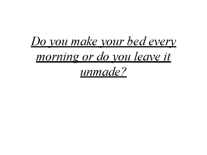 Do you make your bed every morning or do you leave it unmade? 