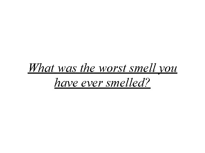 What was the worst smell you have ever smelled? 