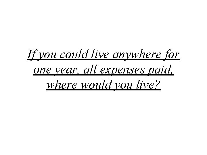 If you could live anywhere for one year, all expenses paid, where would you