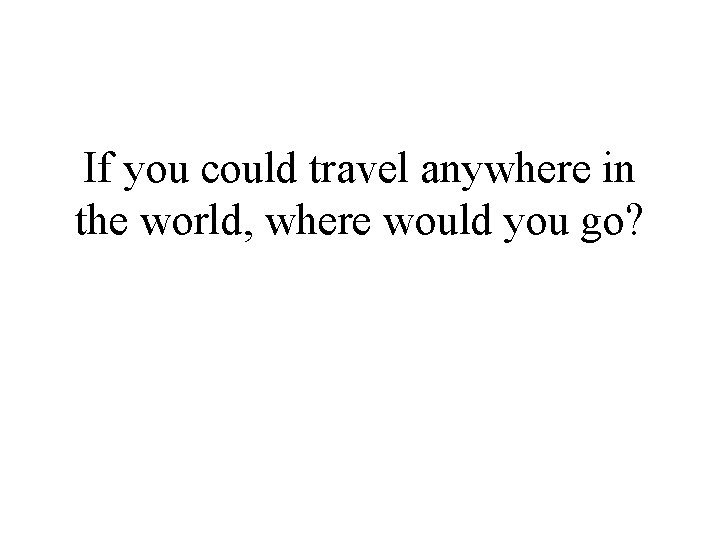 If you could travel anywhere in the world, where would you go? 