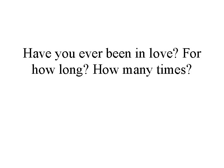 Have you ever been in love? For how long? How many times? 