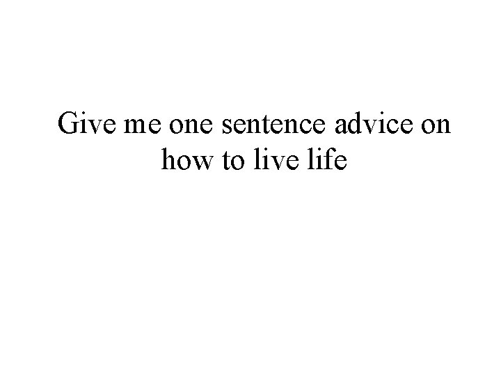 Give me one sentence advice on how to live life 