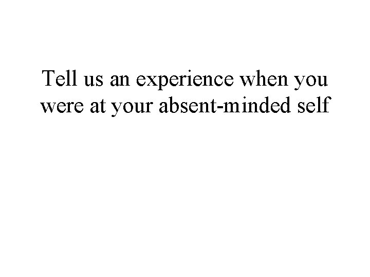 Tell us an experience when you were at your absent-minded self 