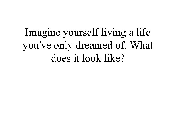 Imagine yourself living a life you've only dreamed of. What does it look like?