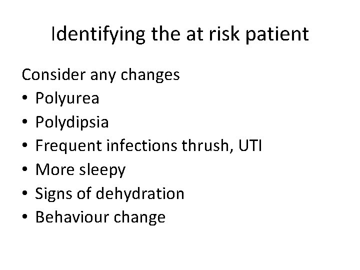 Identifying the at risk patient Consider any changes • Polyurea • Polydipsia • Frequent