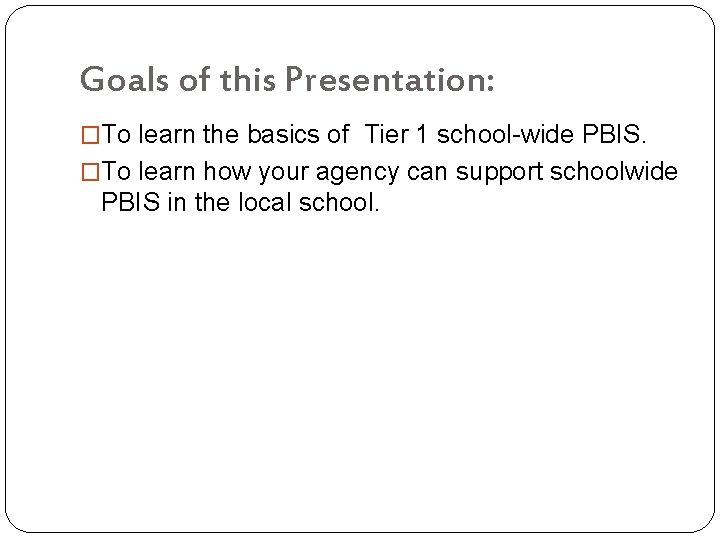 Goals of this Presentation: �To learn the basics of Tier 1 school-wide PBIS. �To Goals of this Presentation: �To learn the basics of Tier 1 school-wide PBIS. �To
