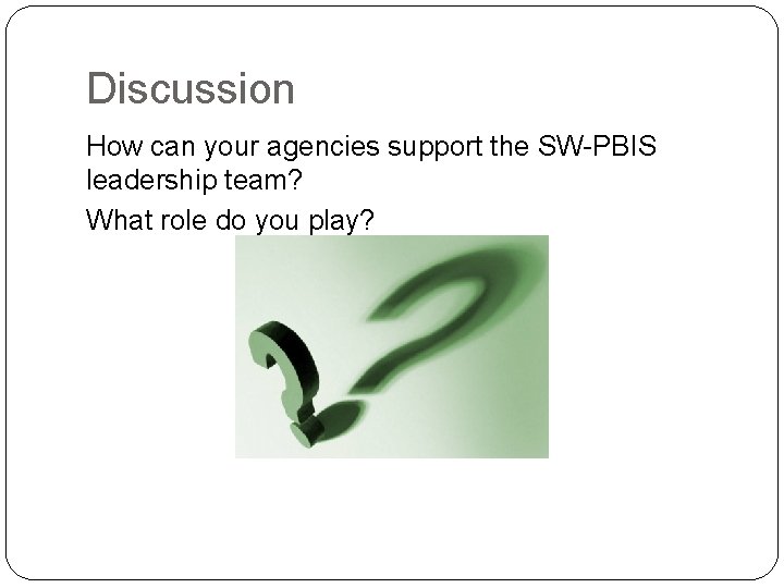 Discussion How can your agencies support the SW-PBIS leadership team? What role do you Discussion How can your agencies support the SW-PBIS leadership team? What role do you