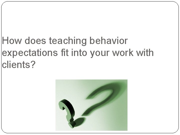 How does teaching behavior expectations fit into your work with clients? How does teaching behavior expectations fit into your work with clients?